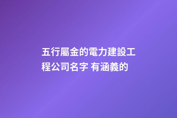 五行屬金的電力建設工程公司名字 有涵義的-第1張-公司起名-玄機派